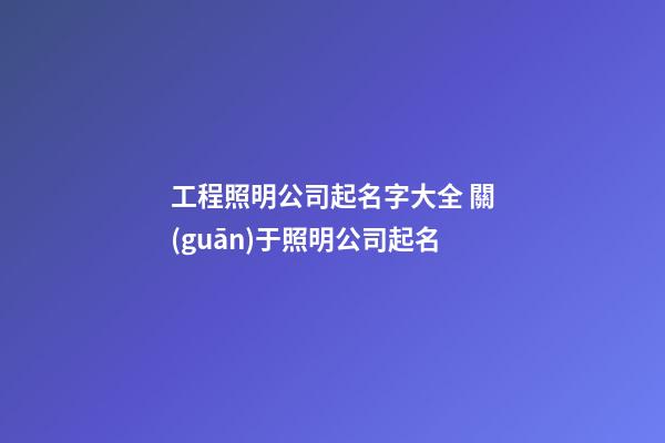 工程照明公司起名字大全 關(guān)于照明公司起名-第1張-公司起名-玄機(jī)派